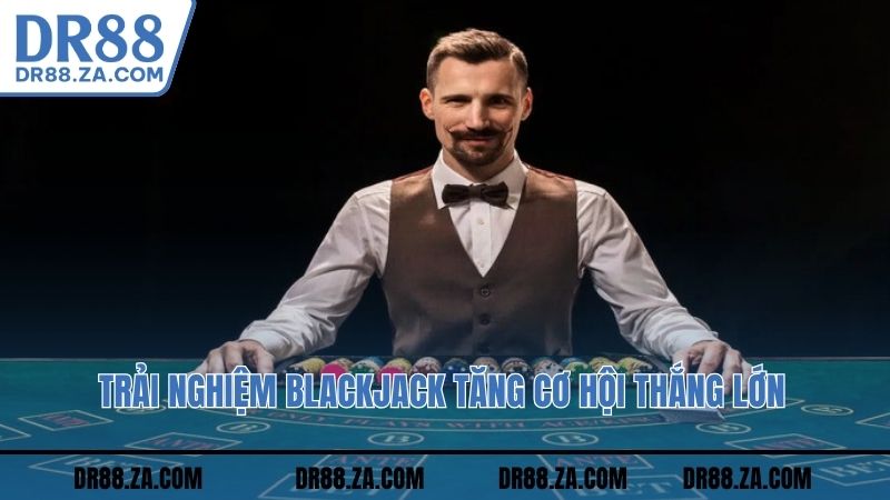 Trải nghiệm Blackjack tăng cơ hội thắng lớn