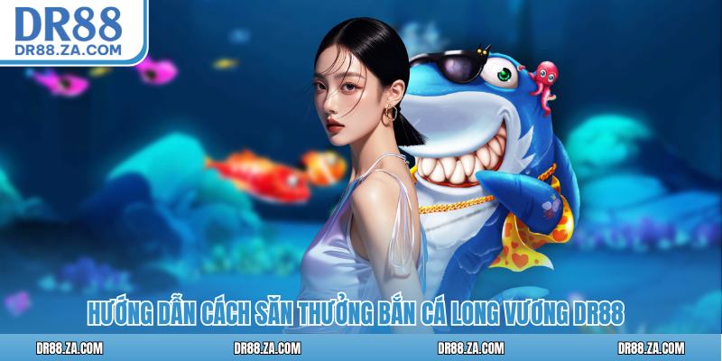 Hướng dẫn cách săn thưởng bắn cá long vương DR88